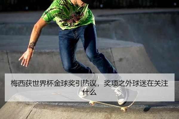 梅西获世界杯金球奖引热议，奖项之外球迷在关注什么